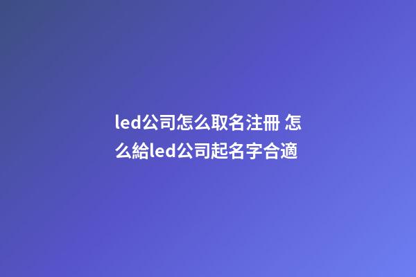 led公司怎么取名注冊 怎么給led公司起名字合適-第1張-公司起名-玄機派